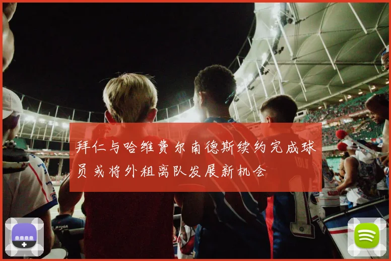 拜仁与哈维费尔南德斯续约完成球员或将外租离队发展新机会