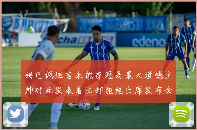 姆巴佩坦言未能夺冠是最大遗憾主帅对此发表看法却拒绝出席发布会