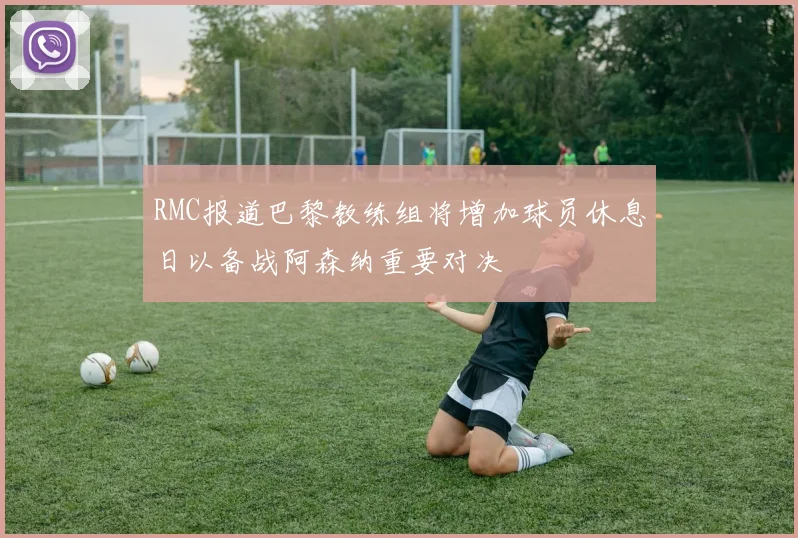 RMC报道巴黎教练组将增加球员休息日以备战阿森纳重要对决