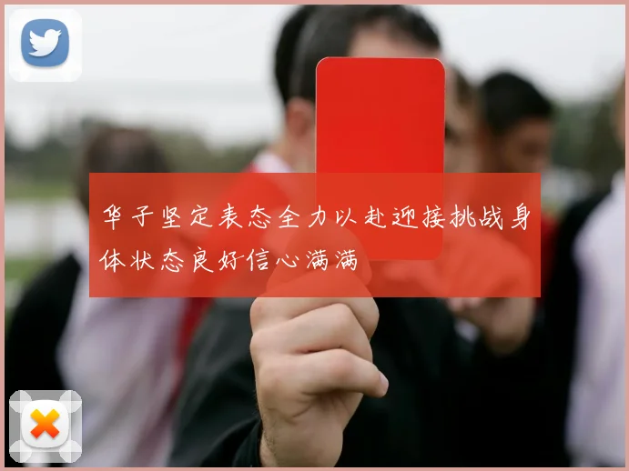 华子坚定表态全力以赴迎接挑战身体状态良好信心满满