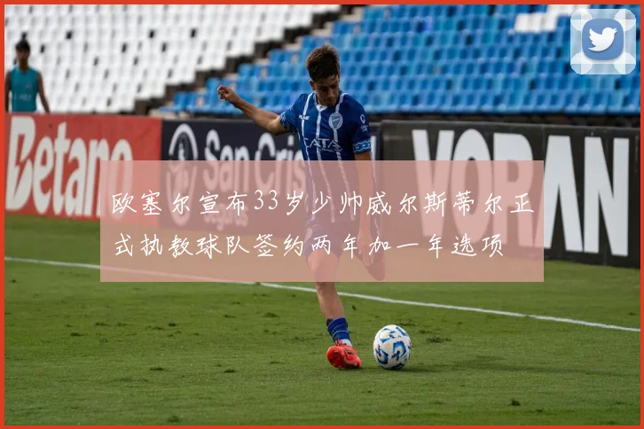 欧塞尔宣布33岁少帅威尔斯蒂尔正式执教球队签约两年加一年选项