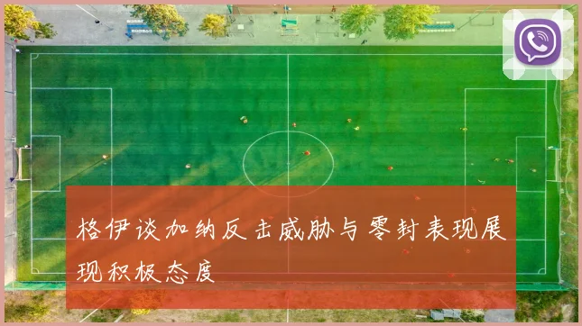 格伊谈加纳反击威胁与零封表现展现积极态度