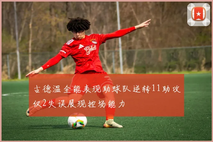 古德温全能表现助球队逆转11助攻仅2失误展现控场能力