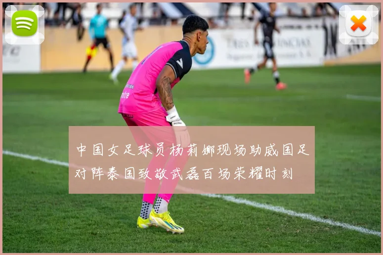 中国女足球员杨莉娜现场助威国足对阵泰国致敬武磊百场荣耀时刻