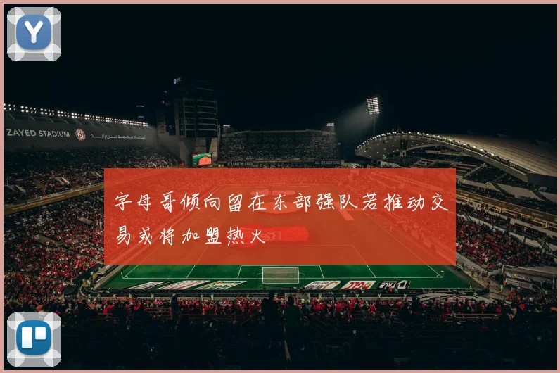 字母哥倾向留在东部强队若推动交易或将加盟热火