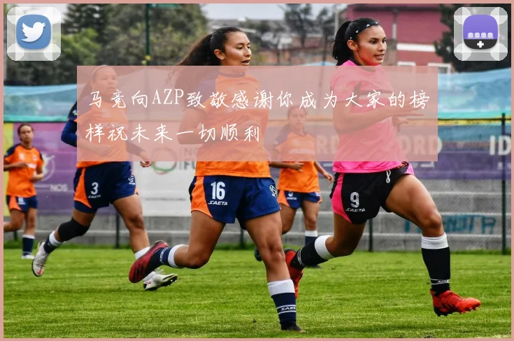 马竞向AZP致敬感谢你成为大家的榜样祝未来一切顺利