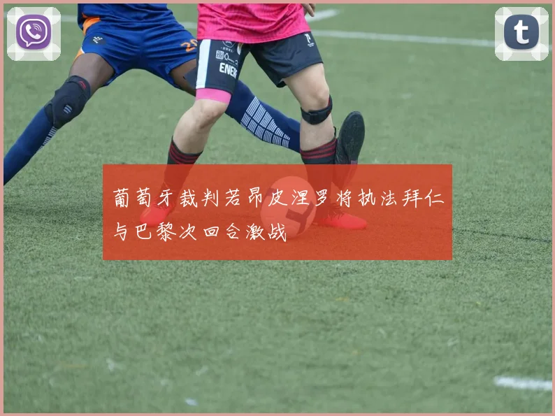 葡萄牙裁判若昂皮涅罗将执法拜仁与巴黎次回合激战