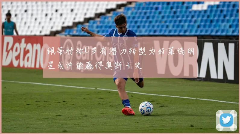 佩蒂特称C罗有潜力转型为好莱坞明星或许能赢得奥斯卡奖