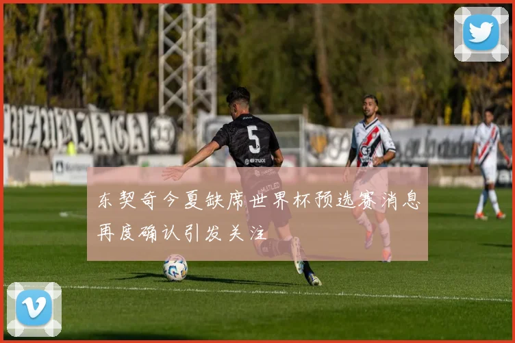 东契奇今夏缺席世界杯预选赛消息再度确认引发关注