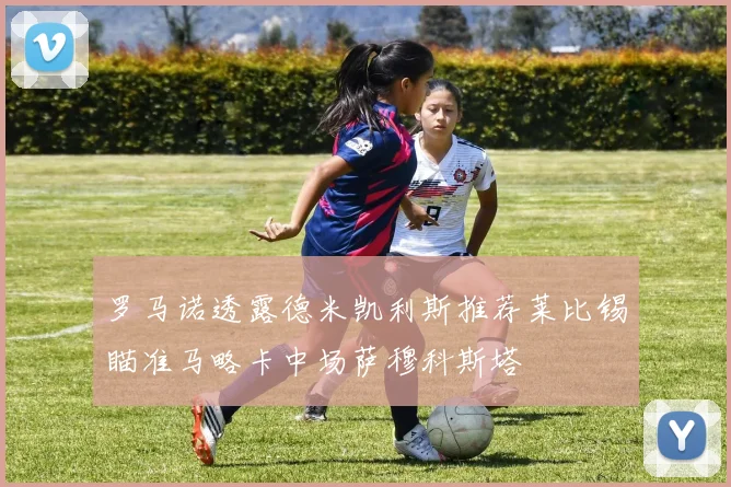 罗马诺透露德米凯利斯推荐莱比锡瞄准马略卡中场萨穆科斯塔