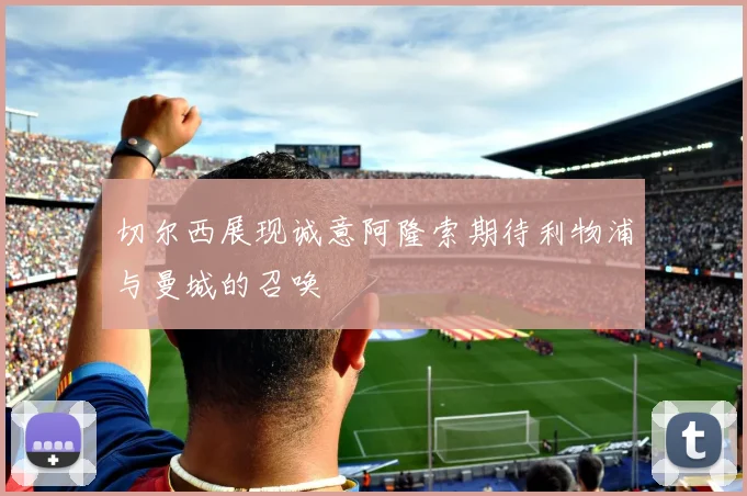 切尔西展现诚意阿隆索期待利物浦与曼城的召唤