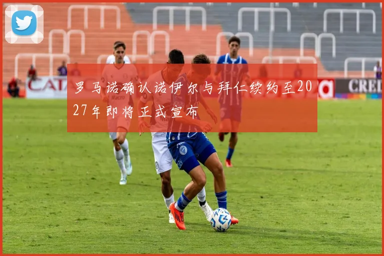 罗马诺确认诺伊尔与拜仁续约至2027年即将正式宣布