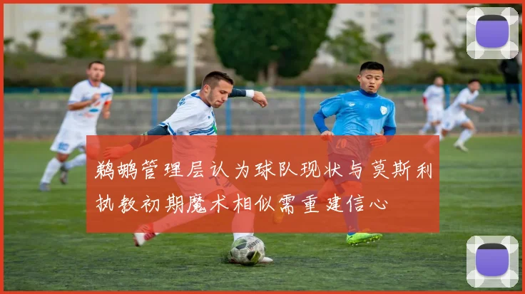 鹈鹕管理层认为球队现状与莫斯利执教初期魔术相似需重建信心
